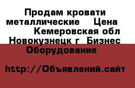 Продам кровати металлические  › Цена ­ 2 300 - Кемеровская обл., Новокузнецк г. Бизнес » Оборудование   